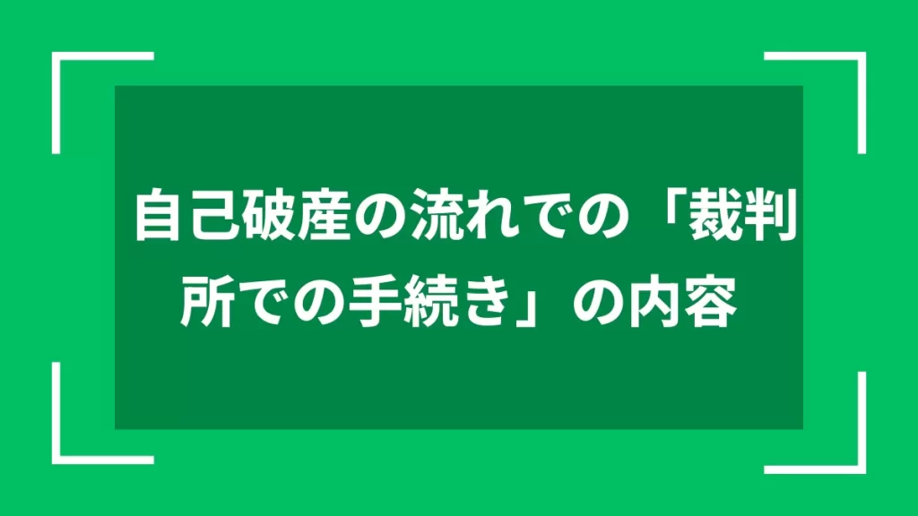 自己破産の流れでの「裁判所での手続き」の内容