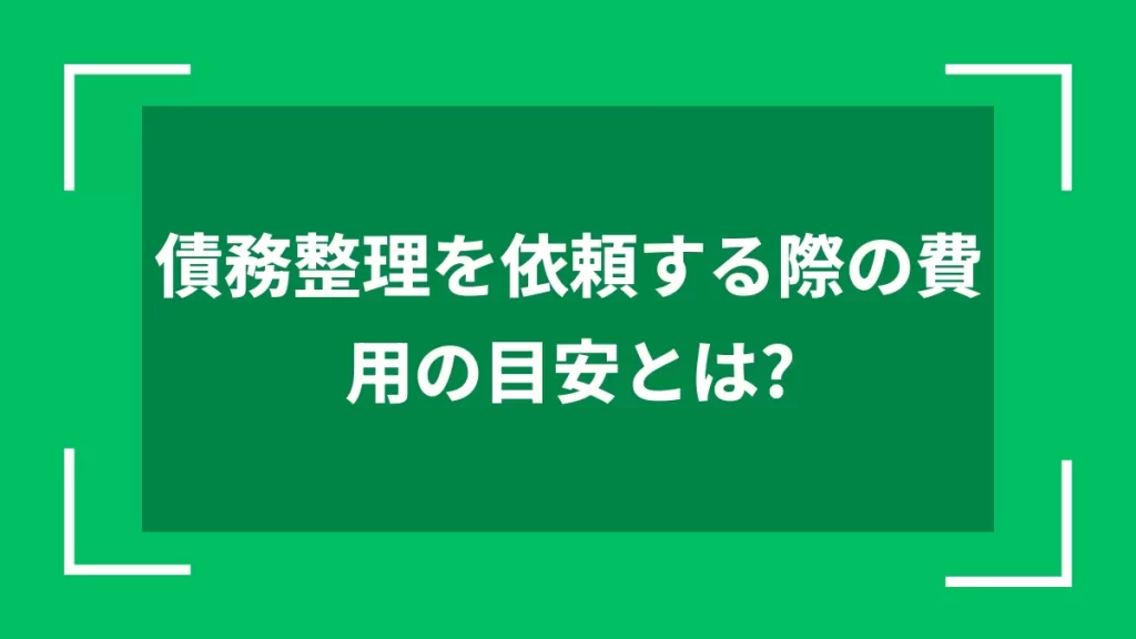 債務整理を依頼する際の費用の目安とは？