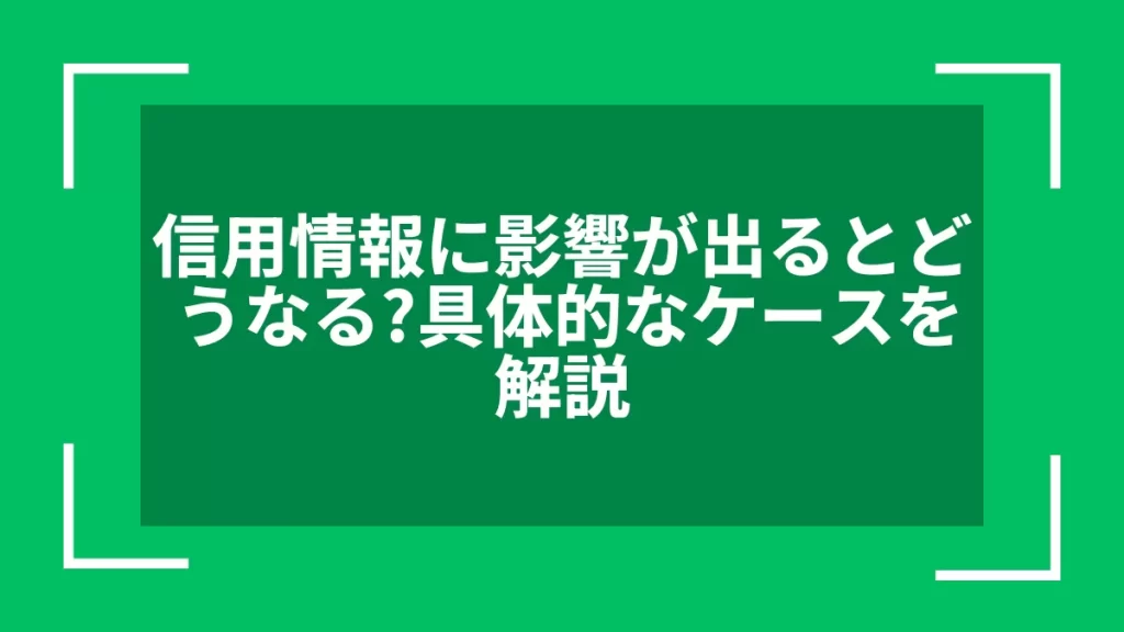信用情報に影響が出るとどうなる？具体的なケースを解説