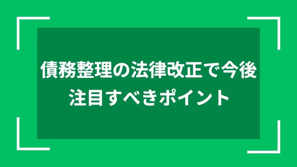債務整理の法律改正で今後注目すべきポイント
