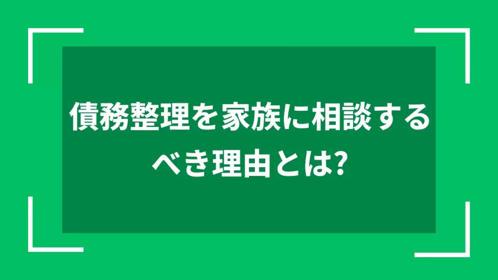 債務整理を家族に相談するべき理由とは？