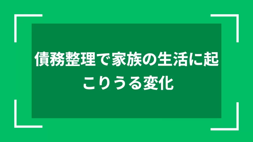 債務整理で家族の生活に起こりうる変化