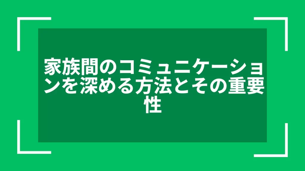 家族間のコミュニケーションを深める方法とその重要性