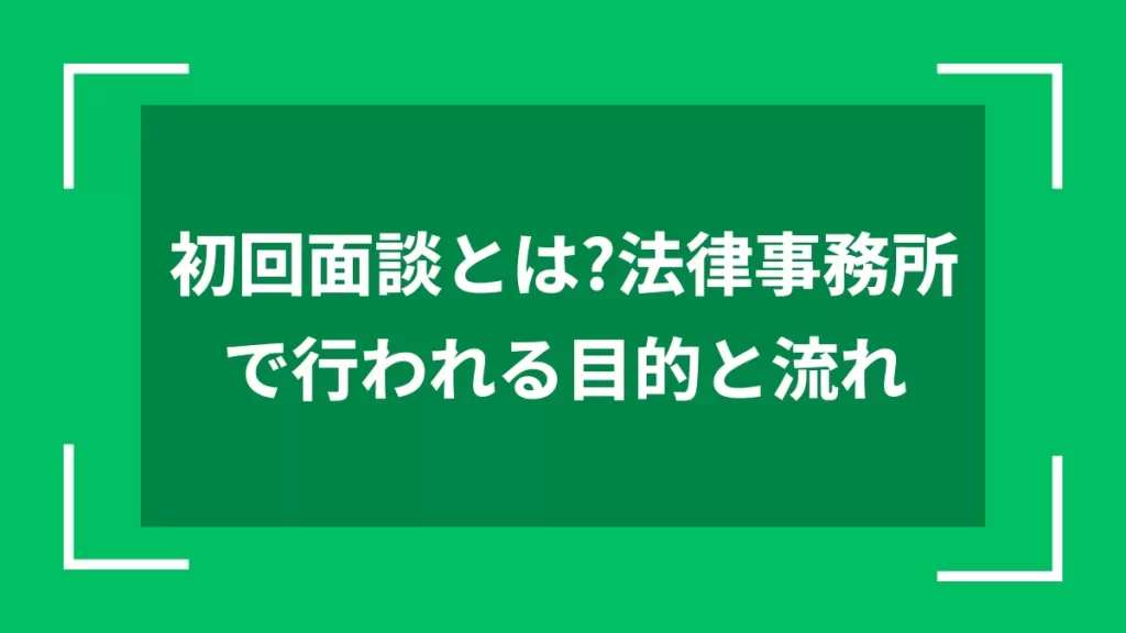 初回面談とは？法律事務所で行われる目的と流れ