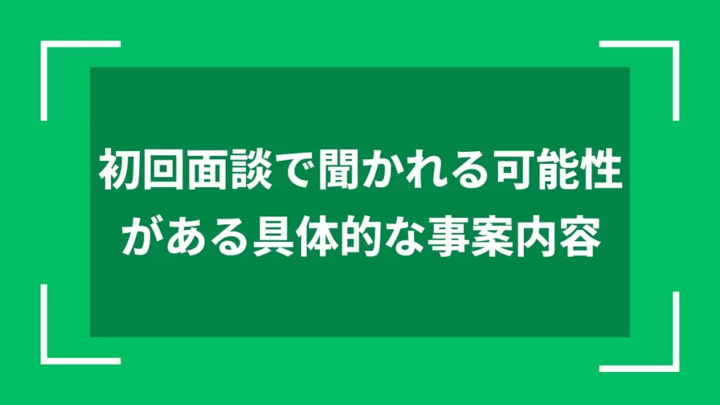 初回面談で聞かれる可能性がある具体的な事案内容