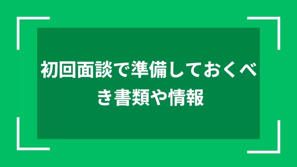 初回面談で準備しておくべき書類や情報