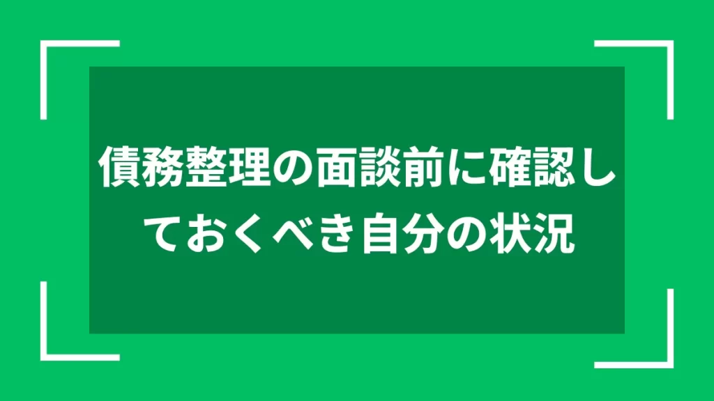 債務整理の面談前に確認しておくべき自分の状況