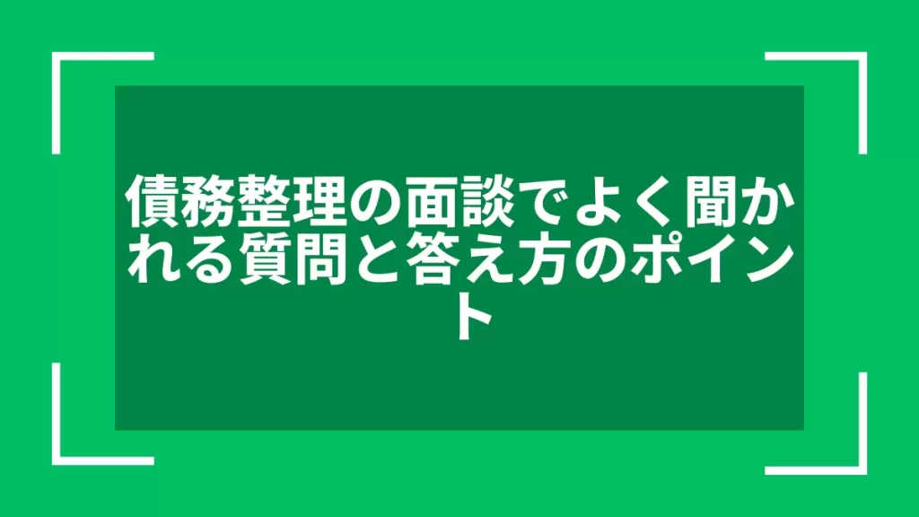 債務整理の面談でよく聞かれる質問と答え方のポイント