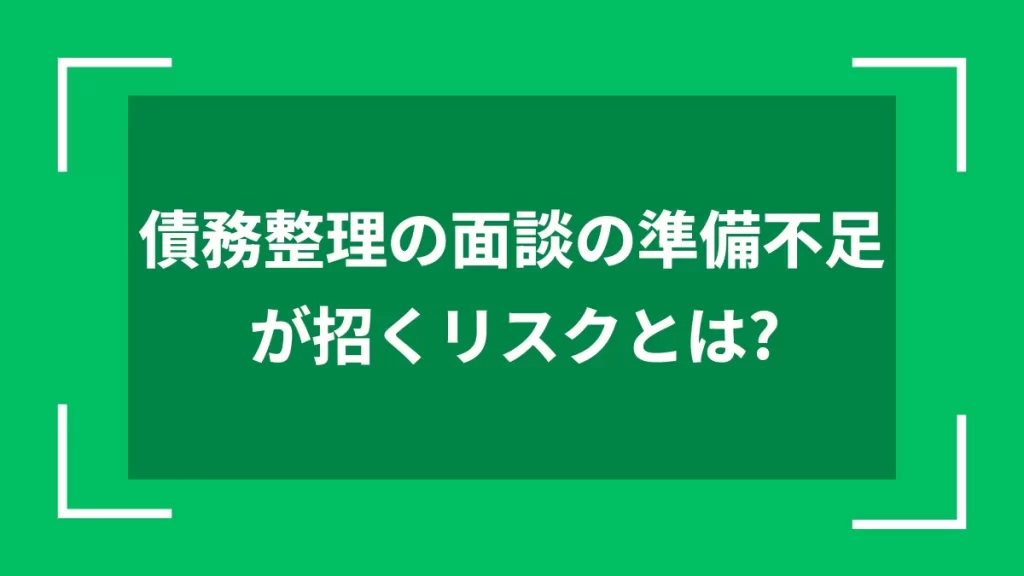 債務整理の面談の準備不足が招くリスクとは？