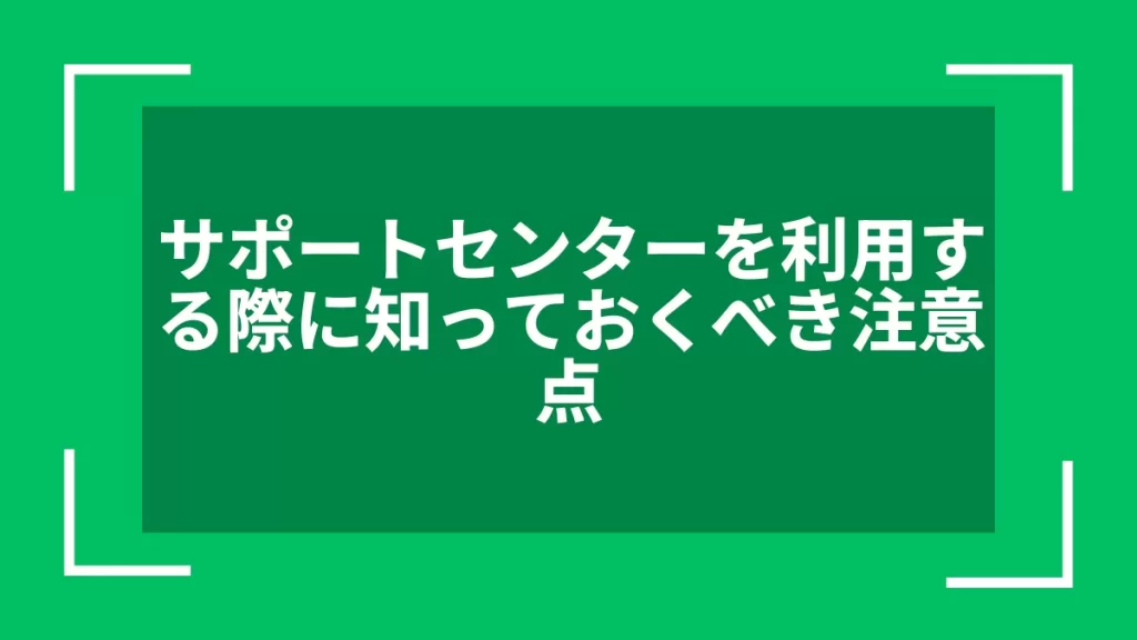 サポートセンターを利用する際に知っておくべき注意点