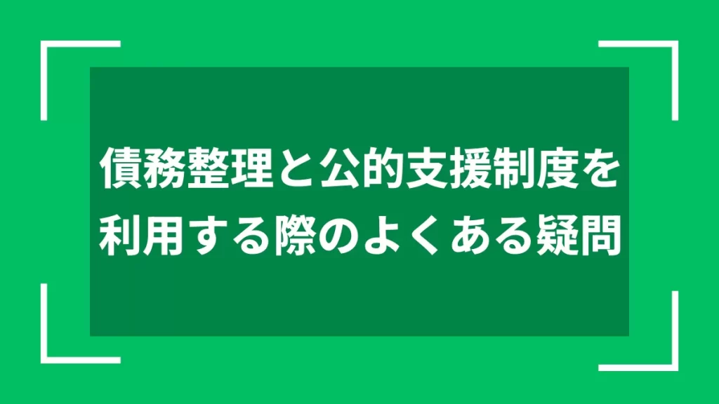 債務整理と公的支援制度を利用する際のよくある疑問