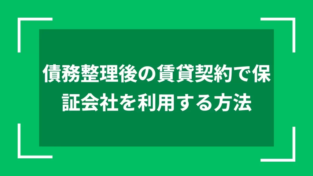 債務整理後の賃貸契約で保証会社を利用する方法