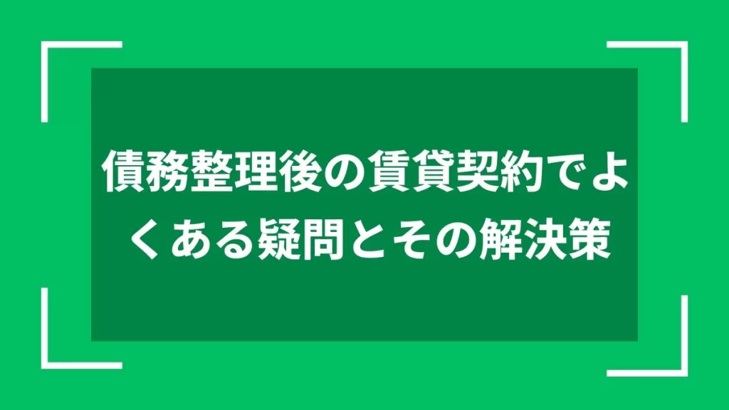 債務整理後の賃貸契約でよくある疑問とその解決策
