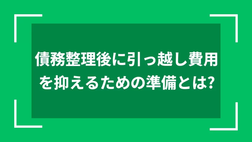 債務整理後に引っ越し費用を抑えるための準備とは？