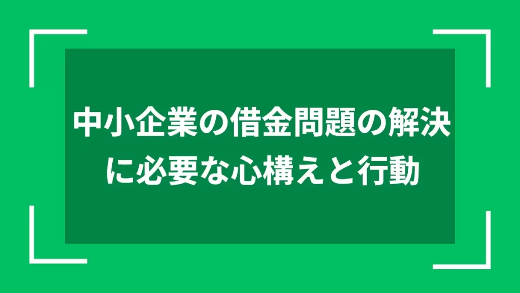 中小企業の借金問題の解決に必要な心構えと行動
