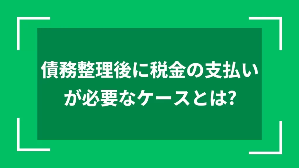 債務整理後に税金の支払いが必要なケースとは？