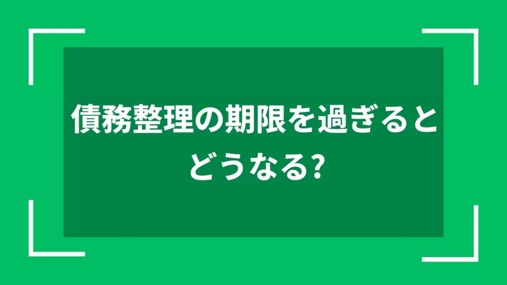 債務整理の期限を過ぎるとどうなる？