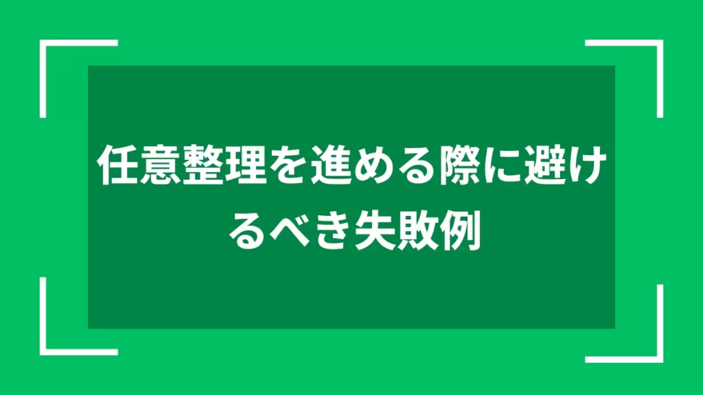 任意整理を進める際に避けるべき失敗例